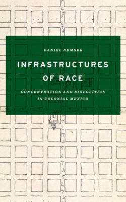 Book cover of Infrastructures of Race: Concentration and Biopolitics in Colonial Mexico by Daniel Nemser