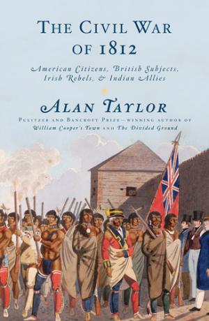 The Civil War Of 1812 American Citizens British Subjects Irish Rebels Indian Allies By Alan Taylor 10 Not Even Past