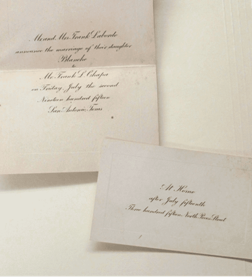 Wedding Invitation: Card One reads Mr. & Mrs. Frank LaBorde. Announce the marriage of their daughter Blanche To Mr. Frank L. Chapa. On Friday, July the second Nineteen hundred fifteen San Antonio, Texas Second Card reads: At home after July Fifteenth Three hundred fifteen North Pecos Street.