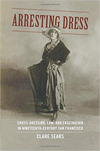 Arresting Dress: Cross-Dressing, Law, and Fascination in Nineteenth-Century  San Francisco by Clare Sears (2015) - Not Even Past