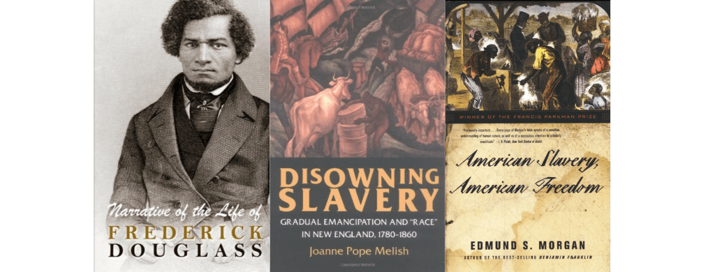 Book covers for "Narrative of the Life of Frederick Douglass", "Disowning Slavery: Gradual Emancipation and Race in New England, 1780-1860", and "American Slavery, American Freedom: The Ordeal of Colonial Virginia"