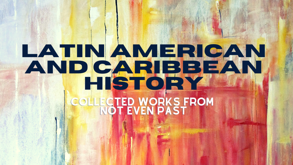 Banner image for Latin American and Caribbean History: Collected Works from Not Even Past