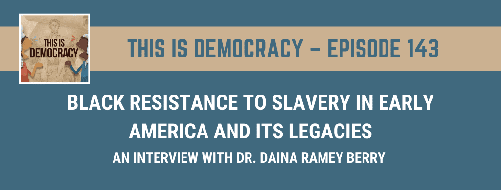 This is Democracy – Black Resistance to Slavery in Early America and its Legacies: An Interview with Dr. Daina Ramey Berry
