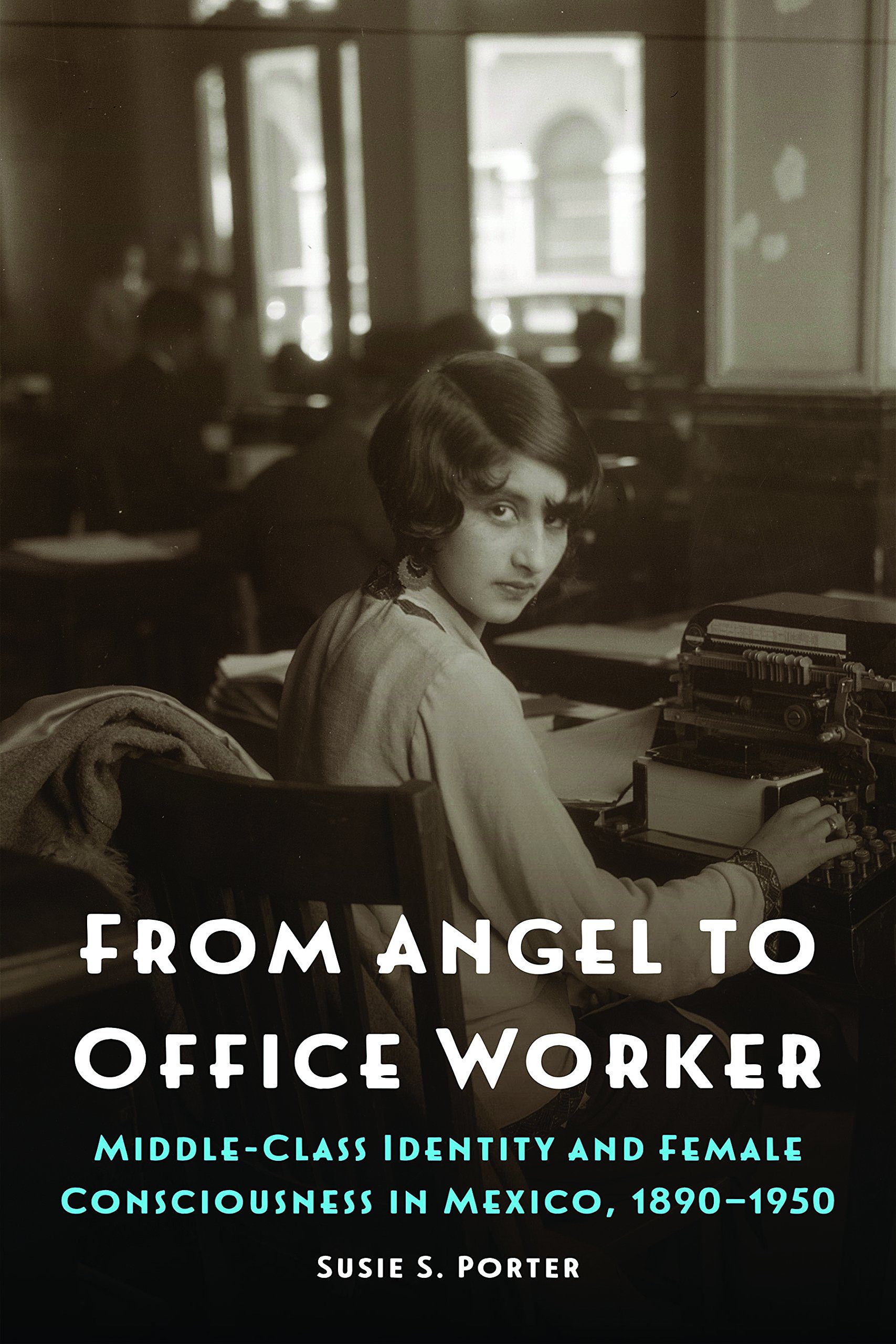 Review of From Angel to Office Worker: Middle-Class Identity and Female  Consciousness in Mexico, 1890-1950 by Susie S. Porter (2018) - Not Even Past