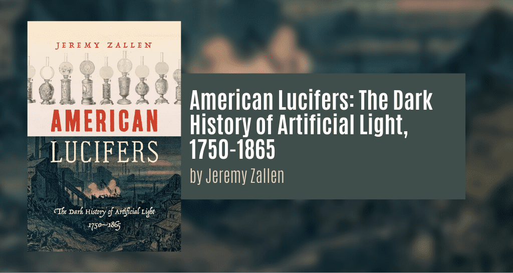 Zallen, Jeremy. American Lucifers: The Dark History of Artificial Light, 1750-1865. Chapel Hill: University of North Carolina Press, 2019.
