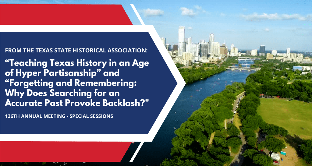 Texas State Historical Association - “Teaching Texas History in an Age of Hyper Partisanship” and “Forgetting and Remembering: Why Does Searching for an Accurate Past Provoke Backlash?"