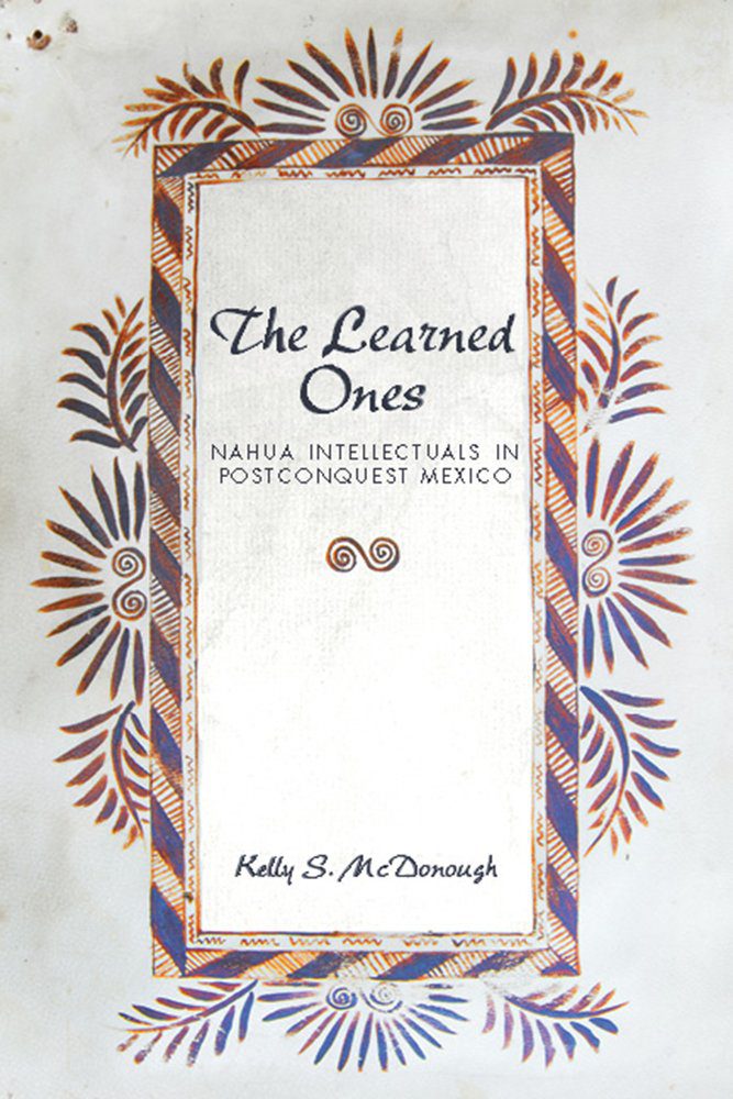 The Learned Ones
Nahua Intellectuals in Postconquest Mexico