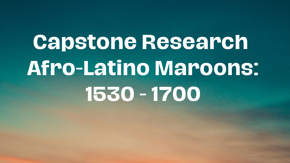 Capstone Research - Afro-Latino Maroons: 1530 - 1700 - Not Even Past