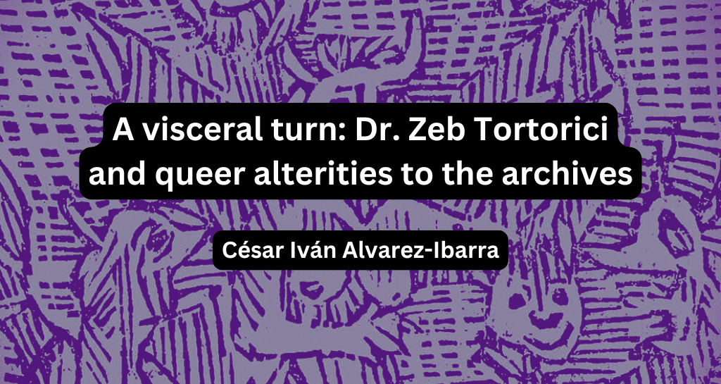 Banner for A visceral turn: Dr. Zeb Tortorici and queer alterities to the archives by César Iván Alvarez-Ibarra