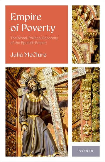 Book cover of Empire of Poverty. The Moral-Political Economy of the Spanish Empire, by Julia McClure  (2025). 