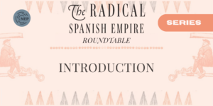 The Radical Spanish Empire Roundtable – Introduction
